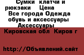 Сумки, клатчи и рюкзаки. › Цена ­ 2 000 - Все города Одежда, обувь и аксессуары » Аксессуары   . Кировская обл.,Киров г.